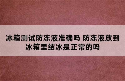 冰箱测试防冻液准确吗 防冻液放到冰箱里结冰是正常的吗